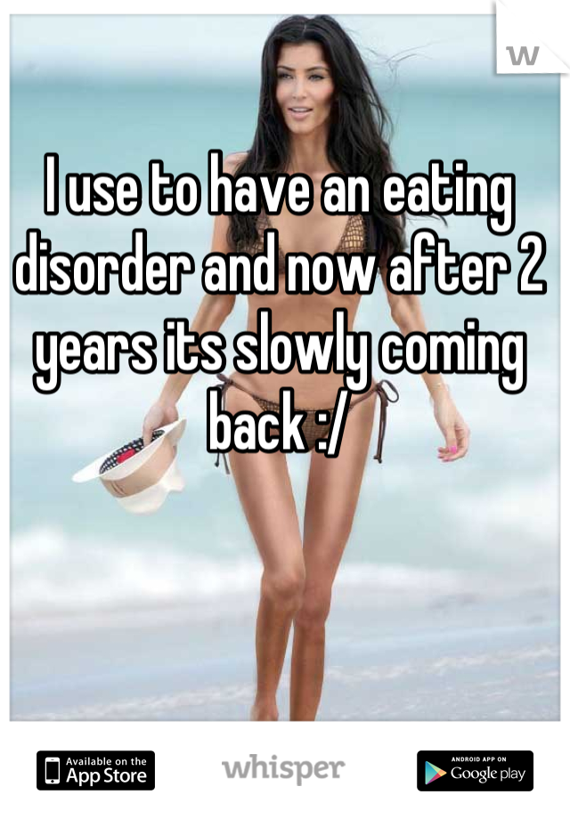I use to have an eating disorder and now after 2 years its slowly coming back :/