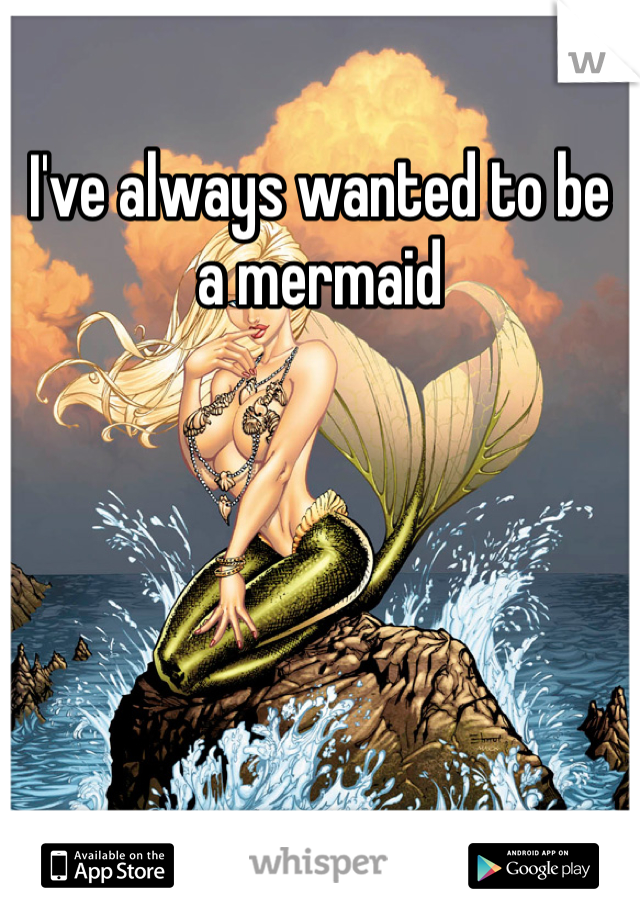 I've always wanted to be a mermaid