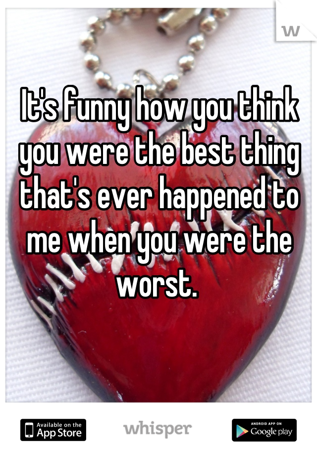 It's funny how you think you were the best thing that's ever happened to me when you were the worst. 