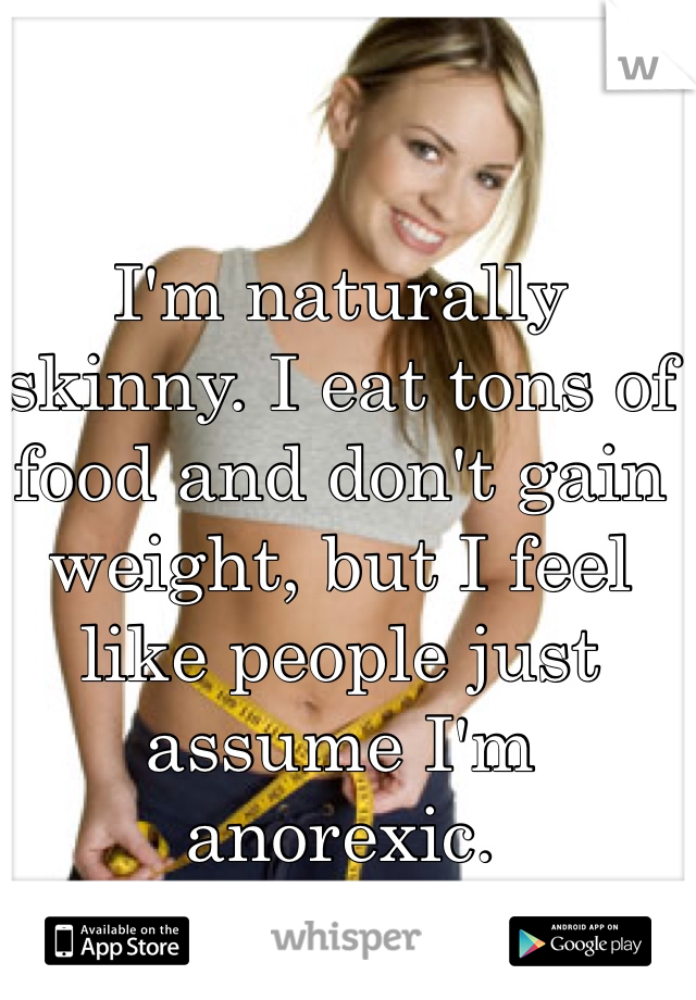I'm naturally skinny. I eat tons of food and don't gain weight, but I feel like people just assume I'm anorexic.