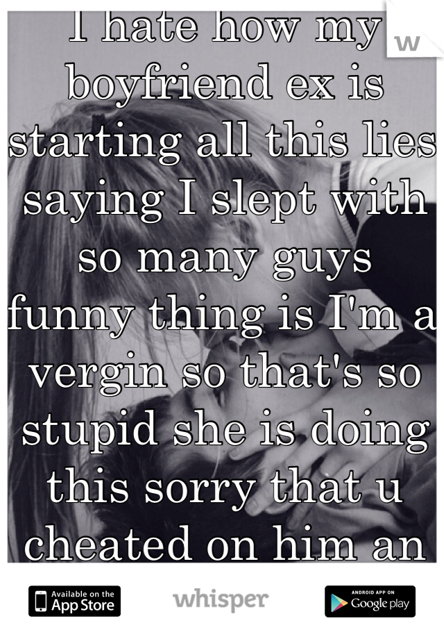 I hate how my boyfriend ex is starting all this lies saying I slept with so many guys funny thing is I'm a vergin so that's so stupid she is doing this sorry that u cheated on him an he left you for me but get over it and stop saying things 