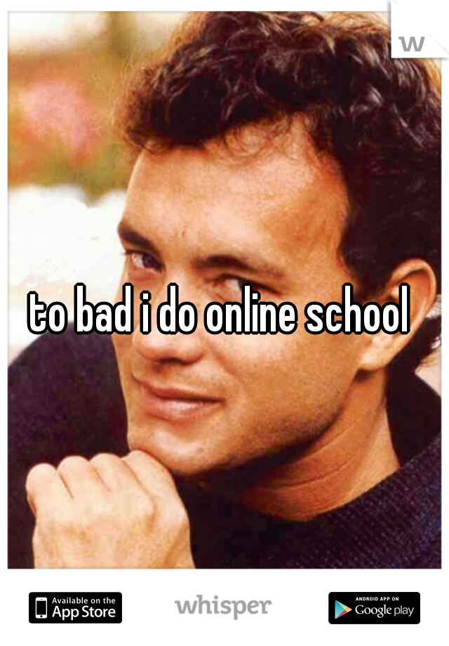 to bad i do online school 