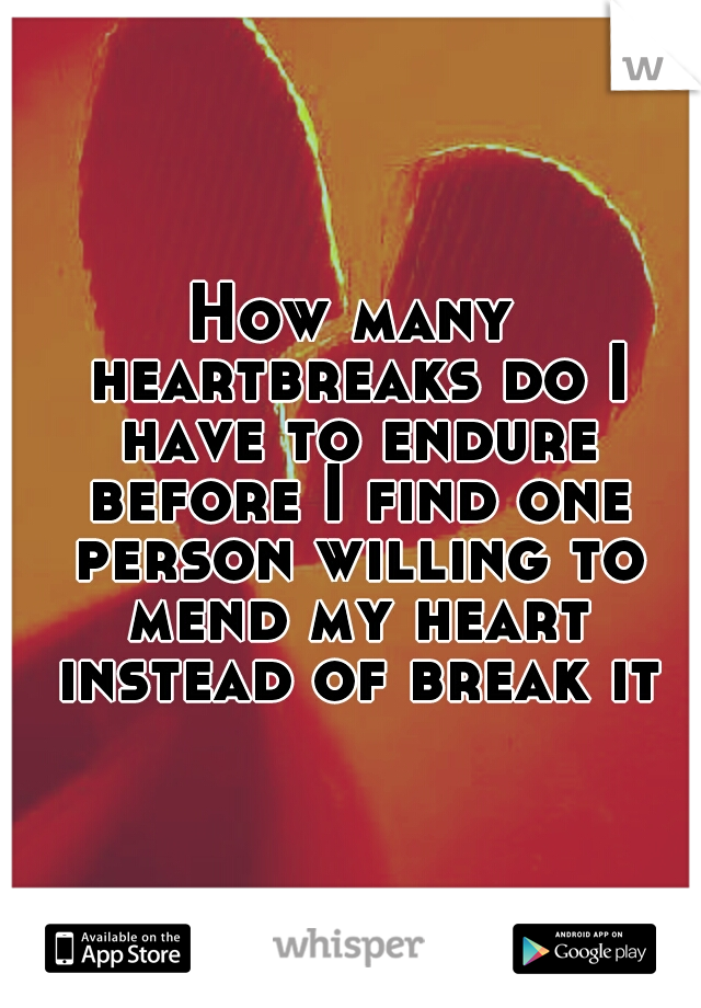 How many heartbreaks do I have to endure before I find one person willing to mend my heart instead of break it