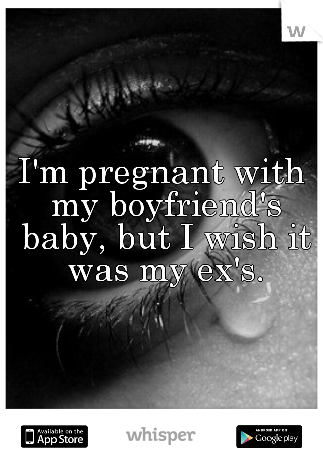 I'm pregnant with my boyfriend's baby, but I wish it was my ex's.