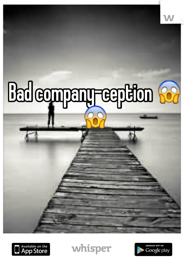 Bad company-ception 😱😱