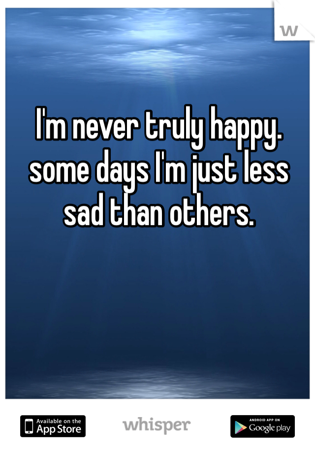 I'm never truly happy. some days I'm just less sad than others.