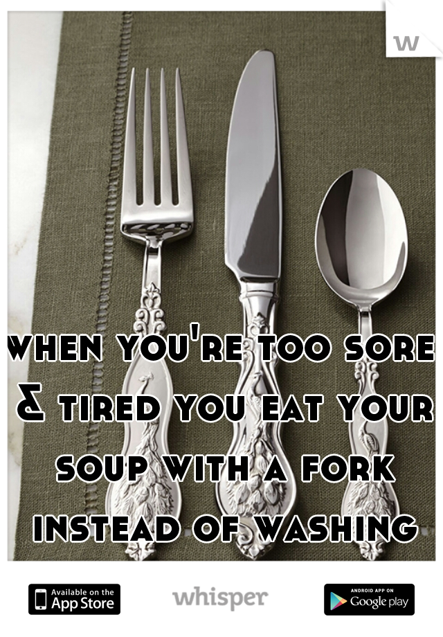 when you're too sore & tired you eat your soup with a fork instead of washing spoons.