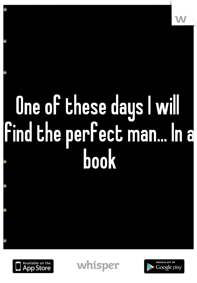 One of these days I will find the perfect man... In a book
