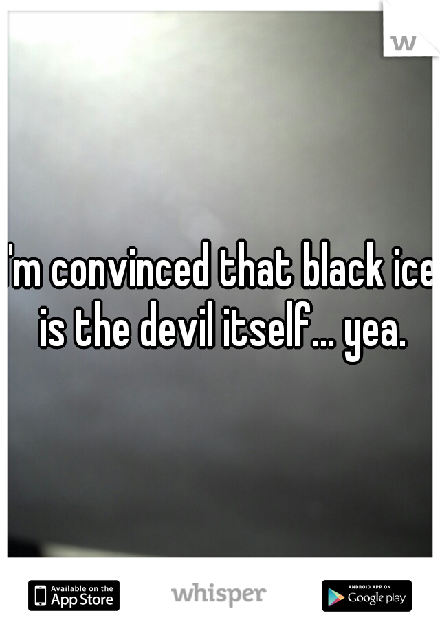 I'm convinced that black ice is the devil itself... yea.