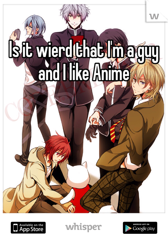 Is it wierd that I'm a guy and I like Anime 