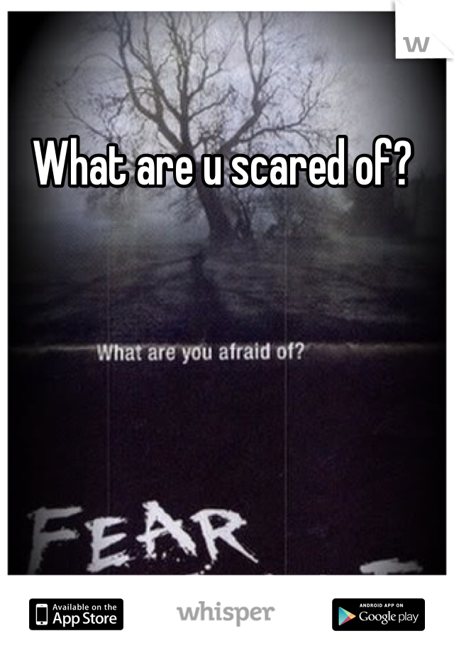 What are u scared of? 