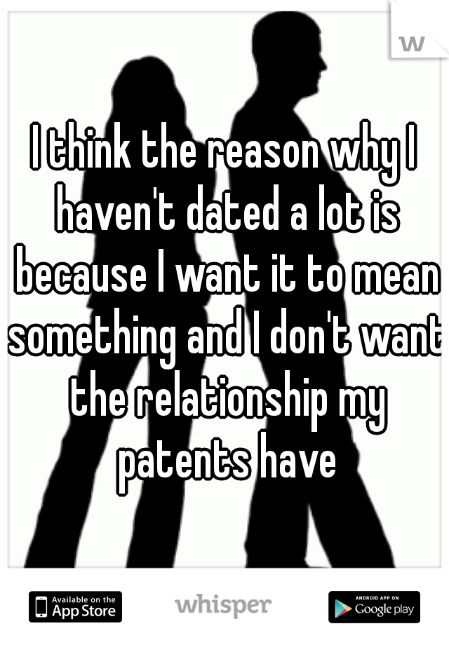 I think the reason why I haven't dated a lot is because I want it to mean something and I don't want the relationship my patents have