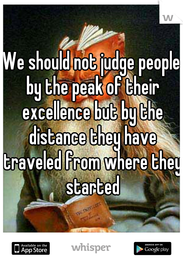 We should not judge people by the peak of their excellence but by the distance they have traveled from where they started