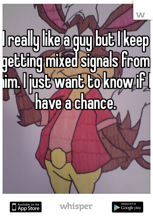 I really like a guy but I keep getting mixed signals from him. I just want to know if I have a chance. 