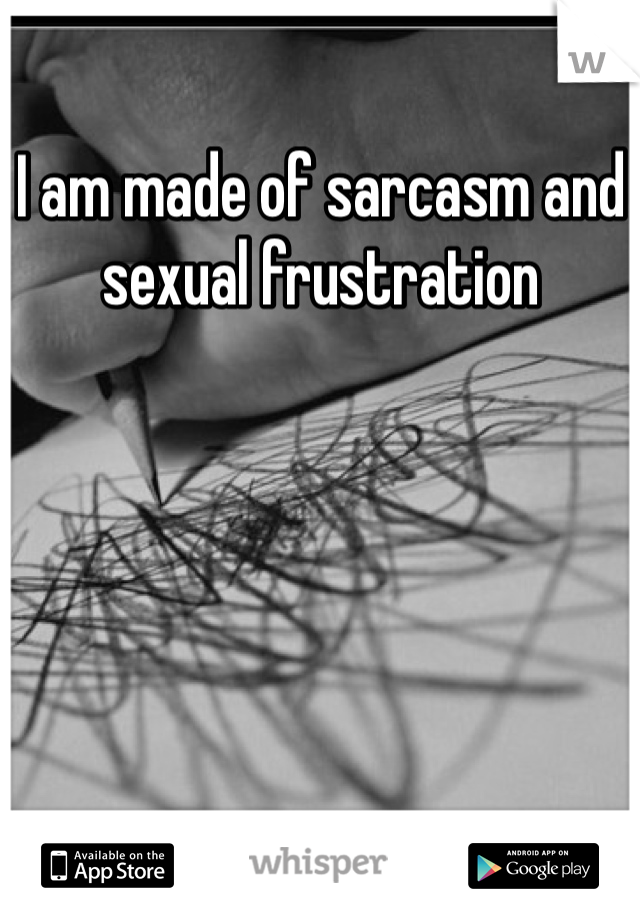 I am made of sarcasm and sexual frustration 