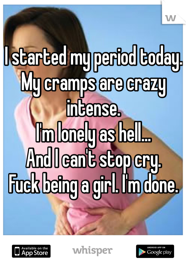 I started my period today. 
My cramps are crazy intense. 
I'm lonely as hell... 
And I can't stop cry. 
Fuck being a girl. I'm done. 
