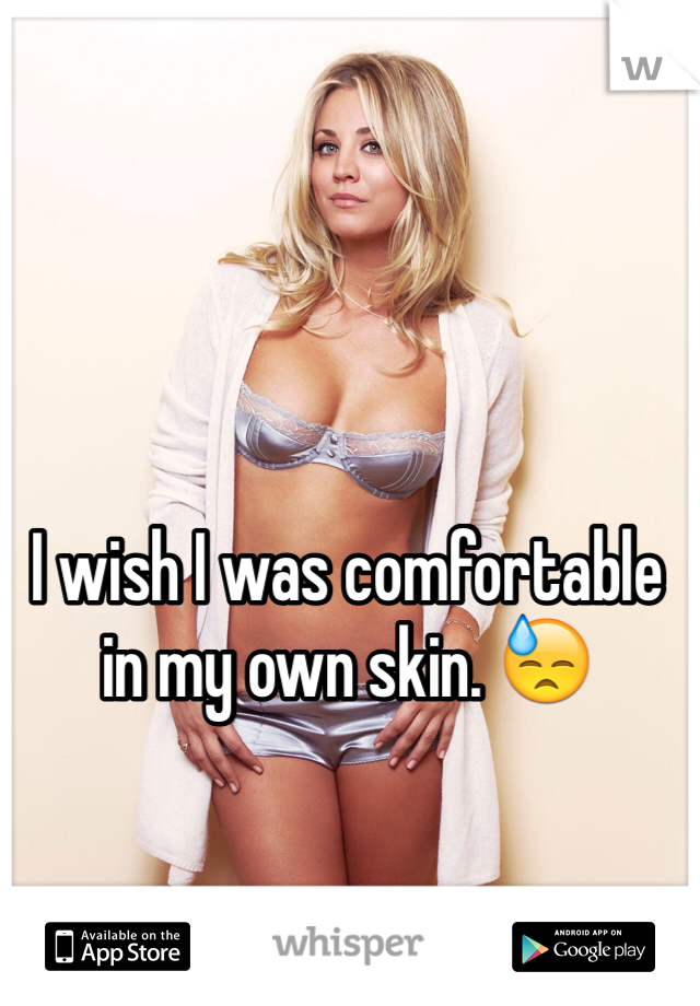 I wish I was comfortable in my own skin. 😓
