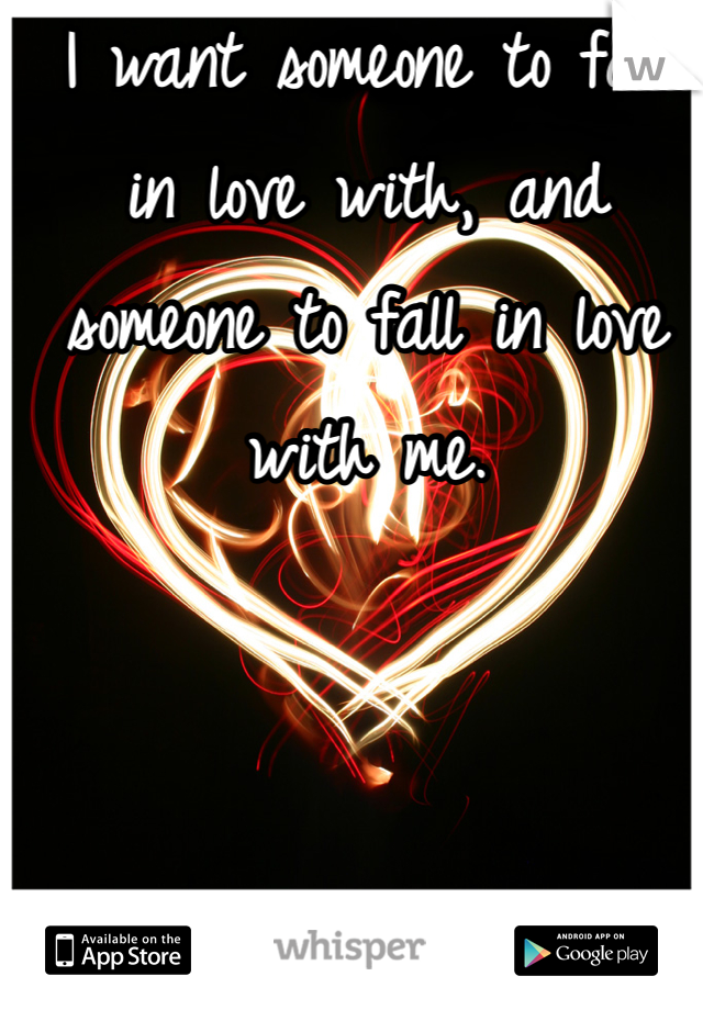 I want someone to fall in love with, and someone to fall in love with me.