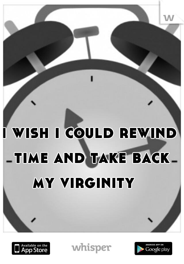 i wish i could rewind time and take back my virginity   