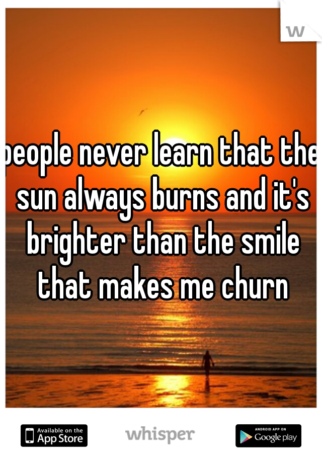 people never learn that the sun always burns and it's brighter than the smile that makes me churn
