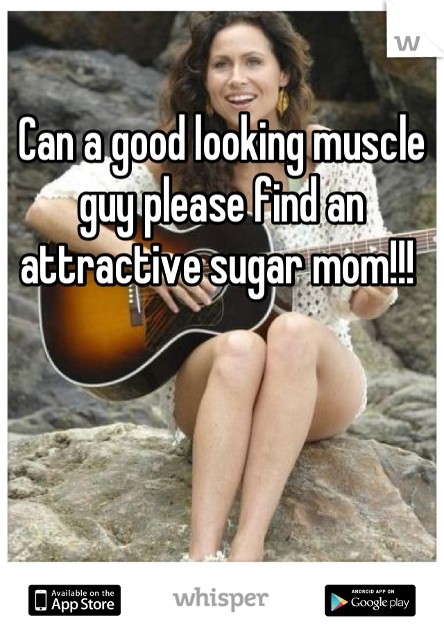 Can a good looking muscle guy please find an attractive sugar mom!!! 