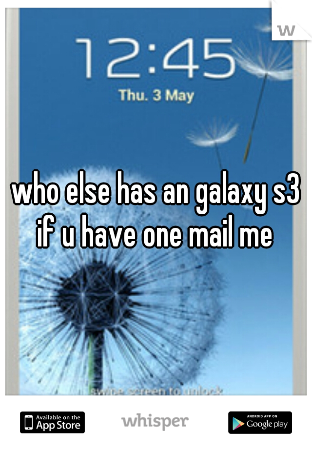 who else has an galaxy s3 if u have one mail me 