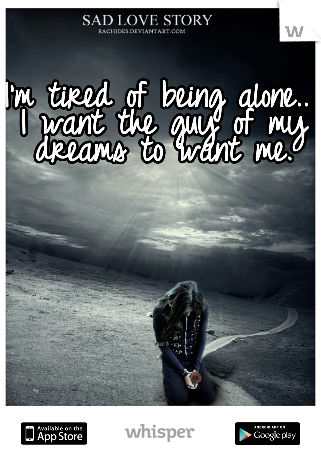 I'm tired of being alone.. I want the guy of my dreams to want me.