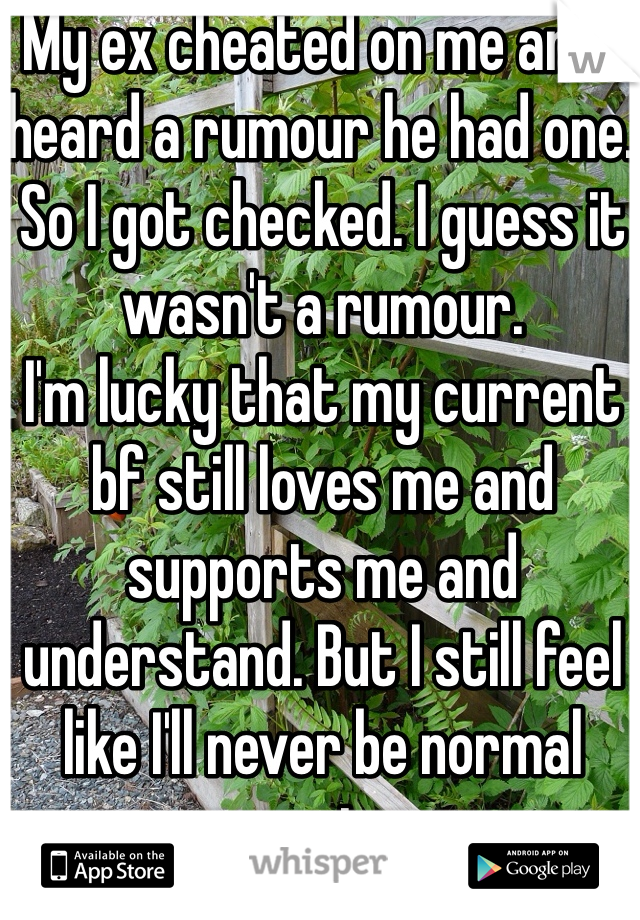My ex cheated on me and I heard a rumour he had one. So I got checked. I guess it wasn't a rumour. 
I'm lucky that my current bf still loves me and supports me and understand. But I still feel like I'll never be normal again. 