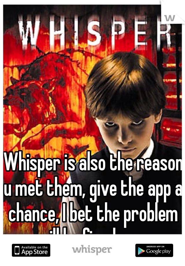 Whisper is also the reason u met them, give the app a chance, I bet the problem will be fixed soon