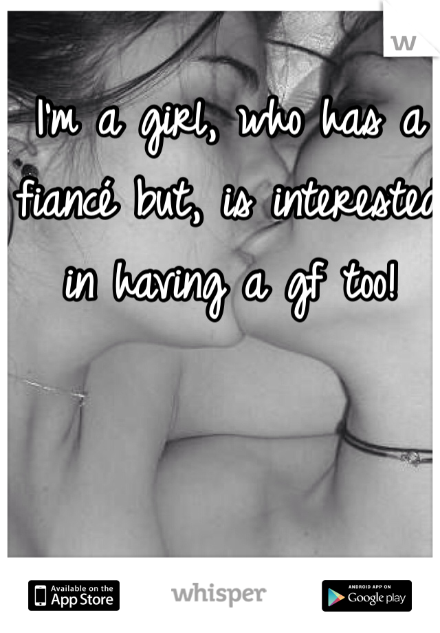 I'm a girl, who has a fiancé but, is interested in having a gf too!