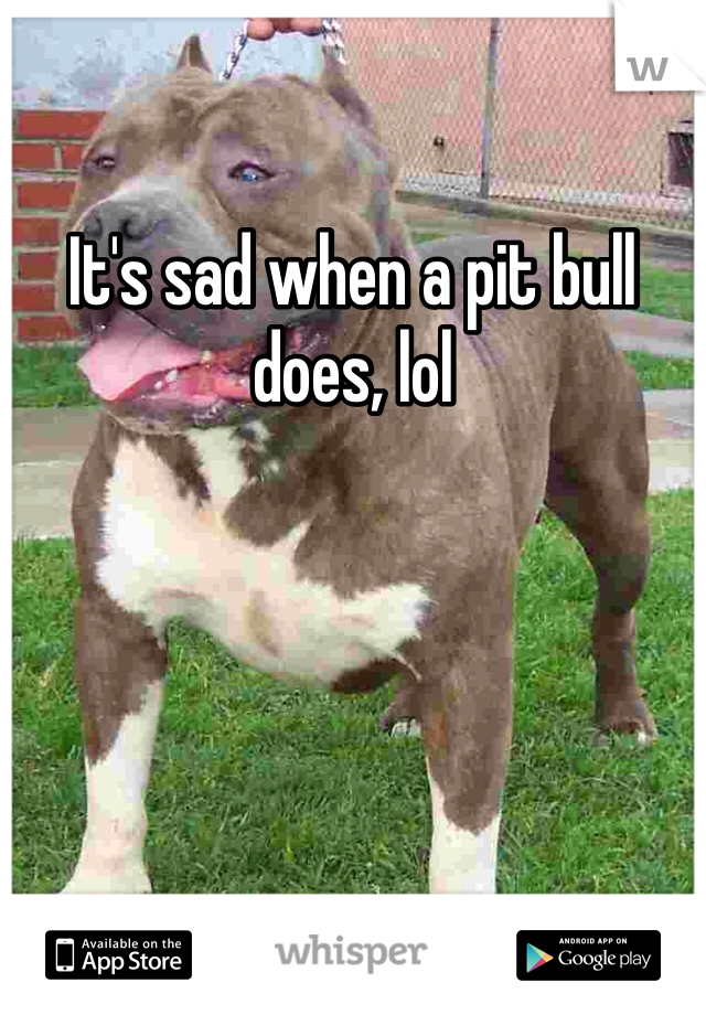 It's sad when a pit bull does, lol