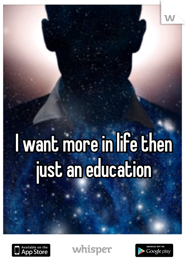 I want more in life then just an education