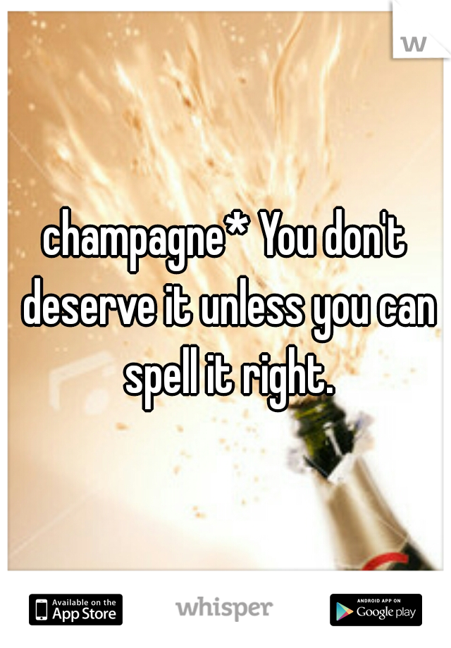 champagne* You don't deserve it unless you can spell it right.