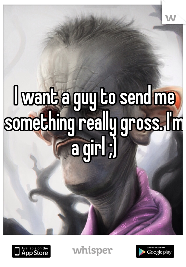 I want a guy to send me something really gross. I'm a girl ;)