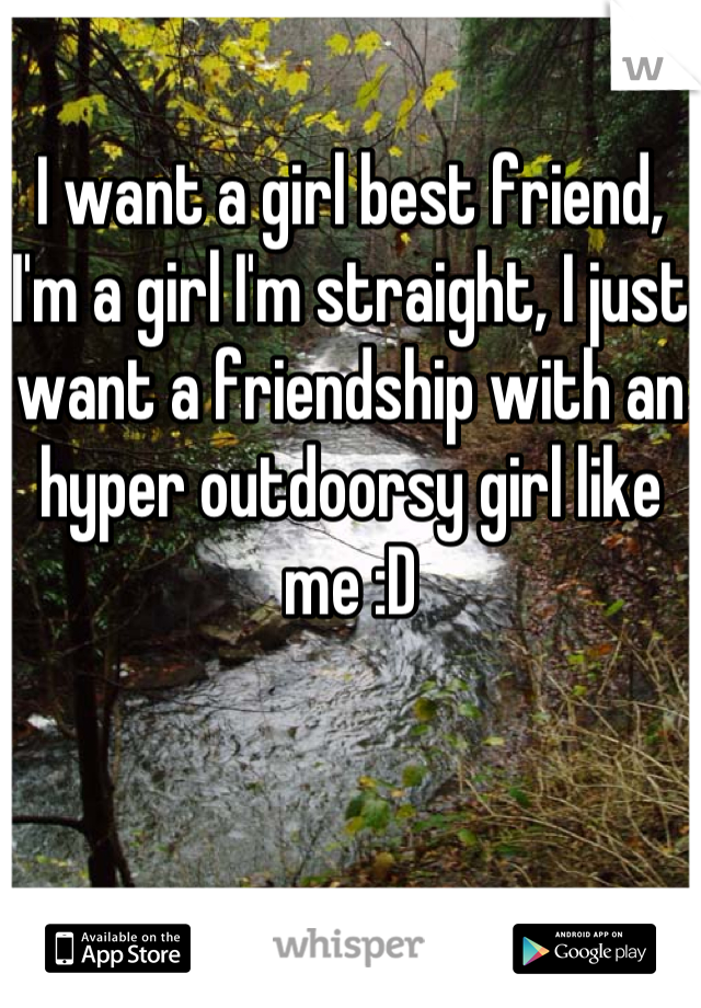 I want a girl best friend, I'm a girl I'm straight, I just want a friendship with an hyper outdoorsy girl like me :D