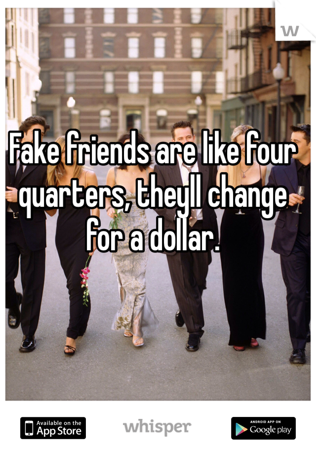 Fake friends are like four quarters, theyll change for a dollar.