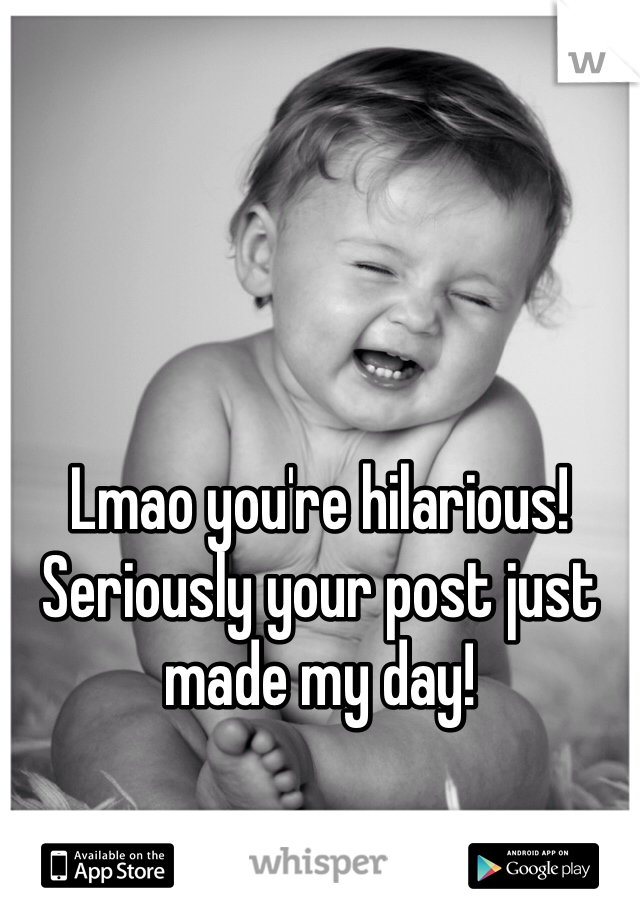 Lmao you're hilarious! Seriously your post just made my day!