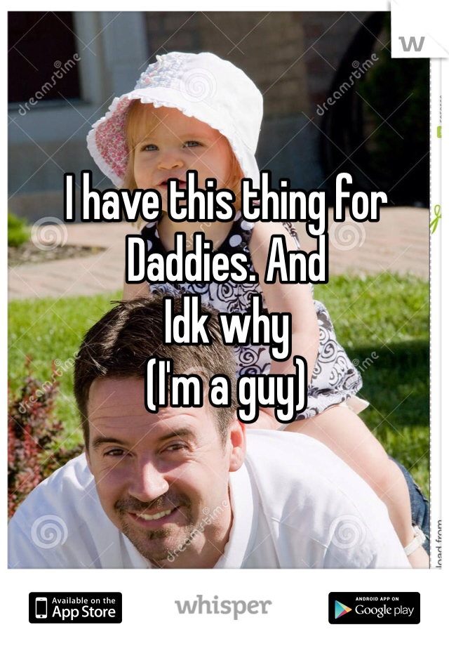 I have this thing for
Daddies. And 
Idk why
(I'm a guy)