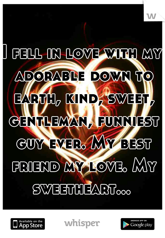 I fell in love with my adorable down to earth, kind, sweet, gentleman, funniest guy ever. My best friend my love. My sweetheart... 
