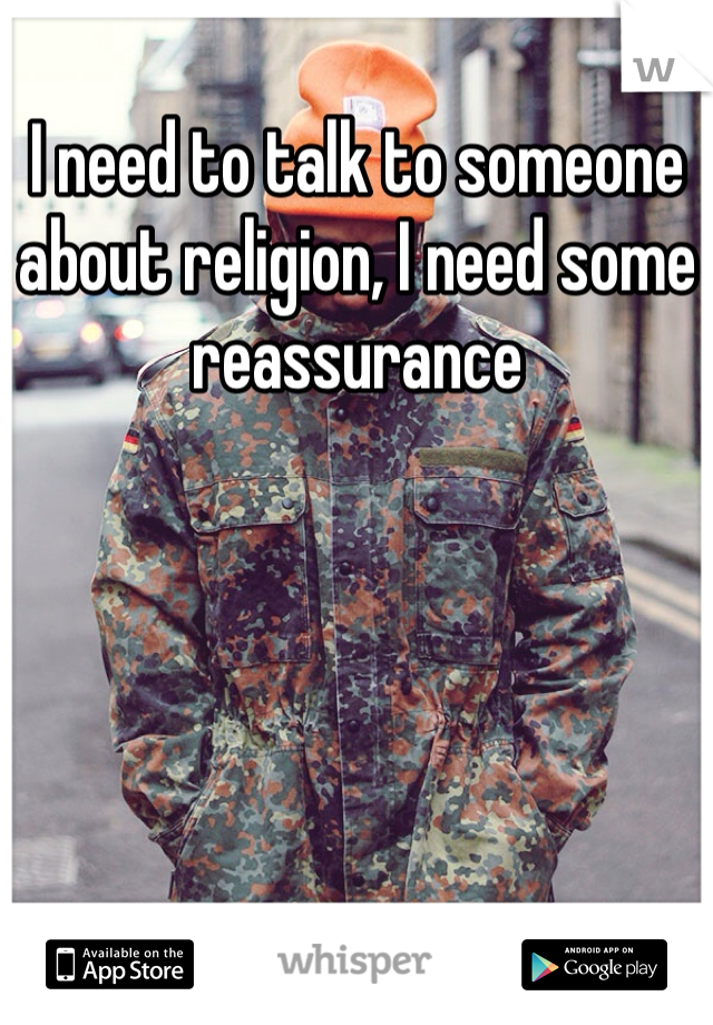 I need to talk to someone about religion, I need some reassurance