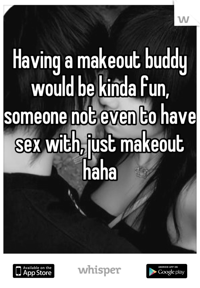 Having a makeout buddy would be kinda fun, someone not even to have sex with, just makeout haha