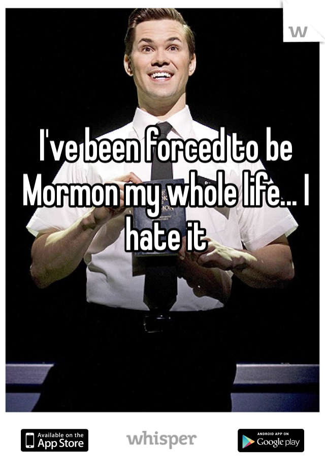 I've been forced to be Mormon my whole life... I hate it