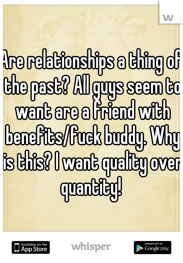 Are relationships a thing of the past? All guys seem to want are a friend with benefits/fuck buddy. Why is this? I want quality over quantity! 