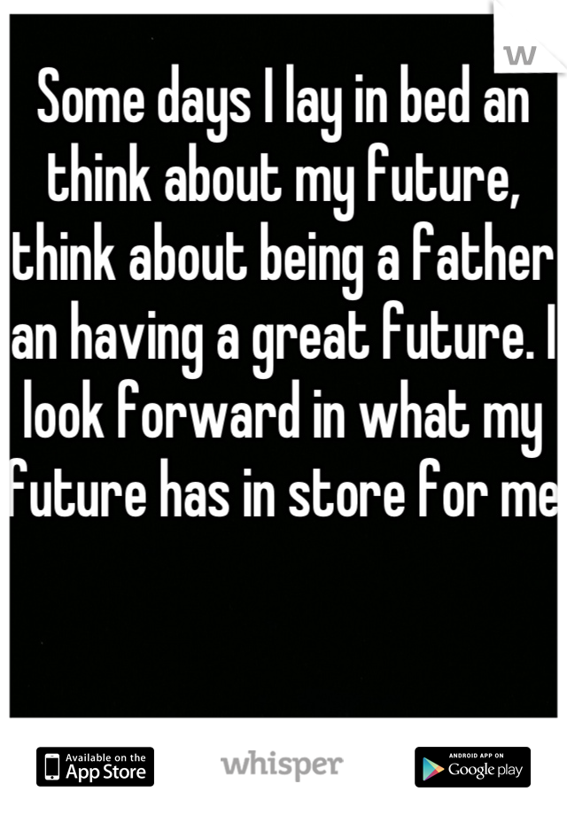 Some days I lay in bed an think about my future, think about being a father an having a great future. I look forward in what my future has in store for me 