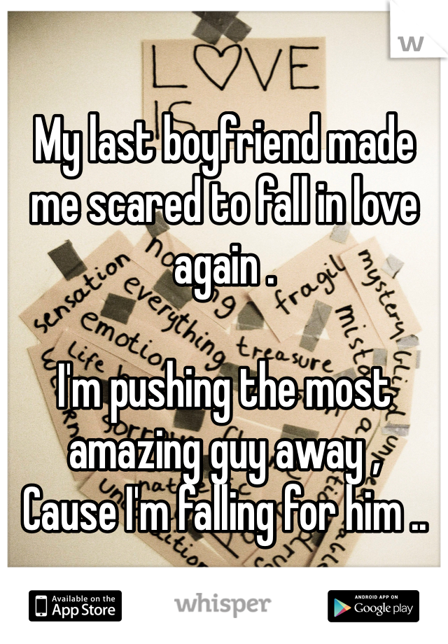 My last boyfriend made me scared to fall in love again .

I'm pushing the most amazing guy away , 
Cause I'm falling for him ..