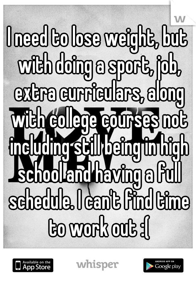 I need to lose weight, but with doing a sport, job, extra curriculars, along with college courses not including still being in high school and having a full schedule. I can't find time to work out :(