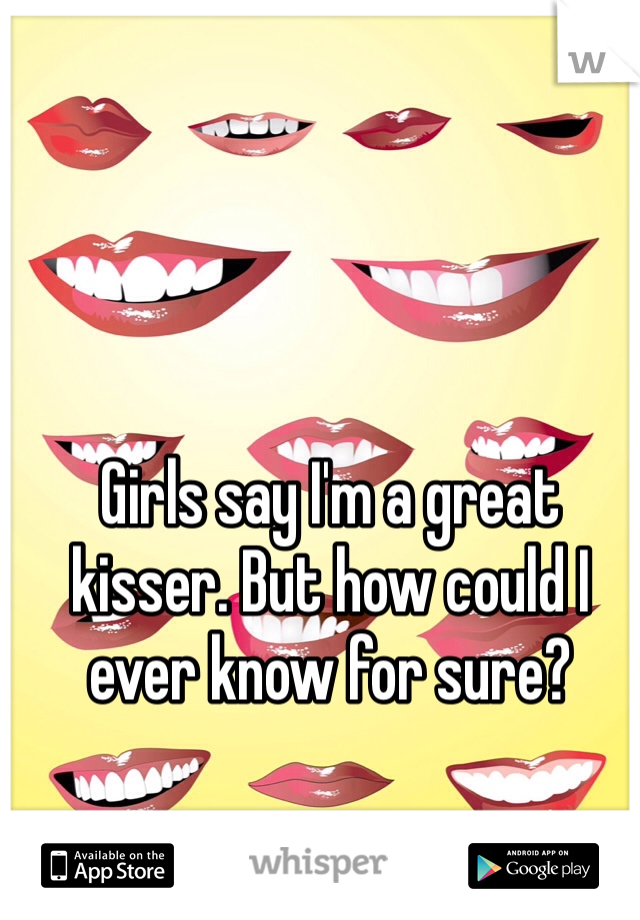 Girls say I'm a great kisser. But how could I ever know for sure?