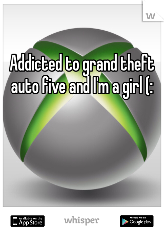 Addicted to grand theft auto five and I'm a girl (: 
