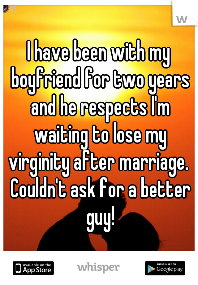 I have been with my boyfriend for two years and he respects I'm waiting to lose my virginity after marriage.  Couldn't ask for a better guy!