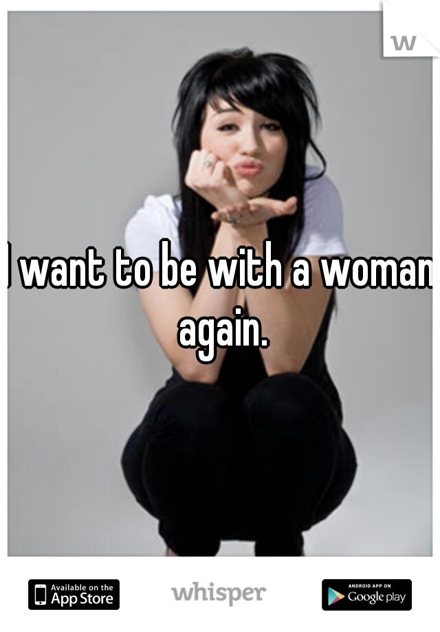 I want to be with a woman again.